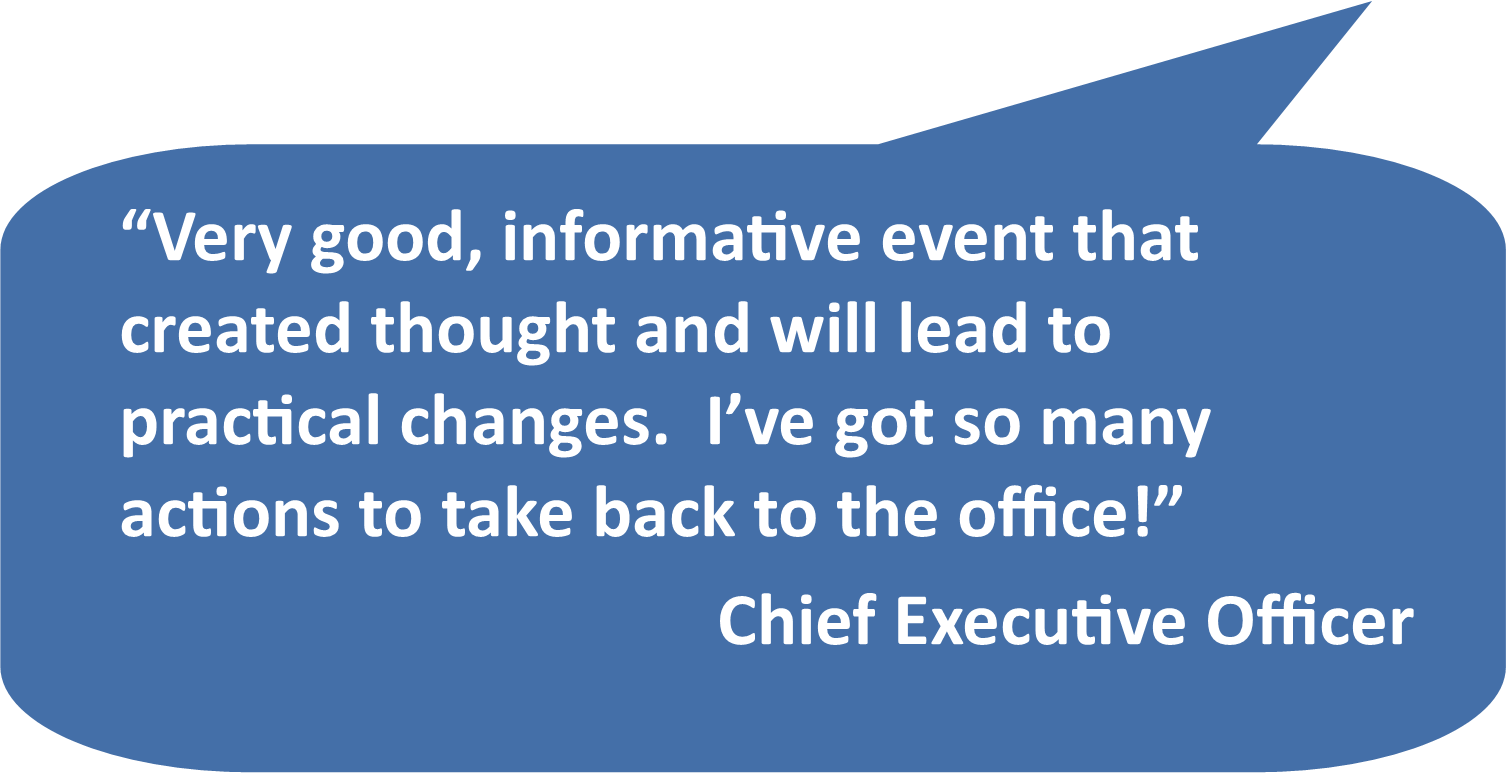 “Very good, informative event that created thought and will lead to practical changes. I’ve got so many actions to take back to the office!” Chief Executive Officer
