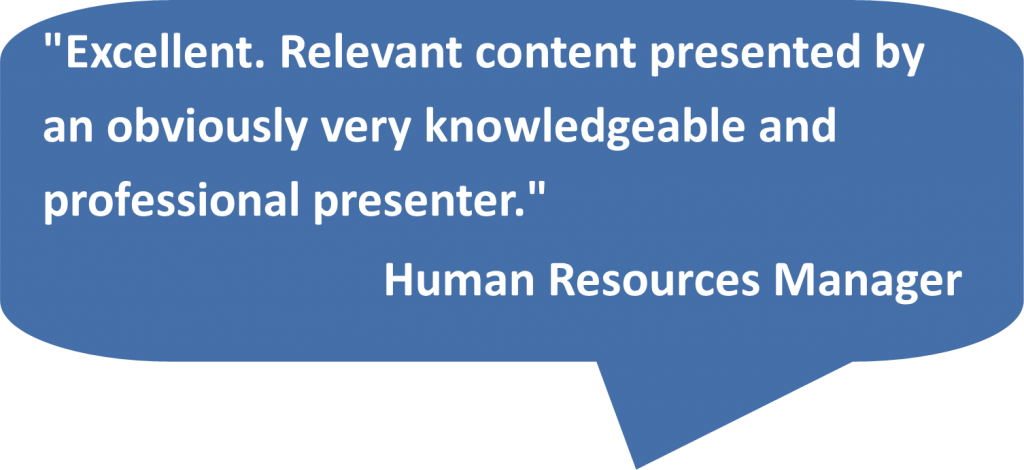 'Excellent. Relevant content presented by an obviously very knowledgeable and professional presenter.' Human Resources Manager